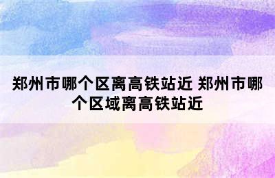 郑州市哪个区离高铁站近 郑州市哪个区域离高铁站近